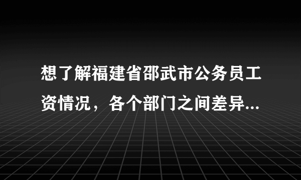 想了解福建省邵武市公务员工资情况，各个部门之间差异大吗？工资条上的工资是怎么写的？