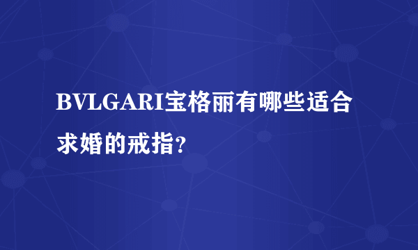 BVLGARI宝格丽有哪些适合求婚的戒指？