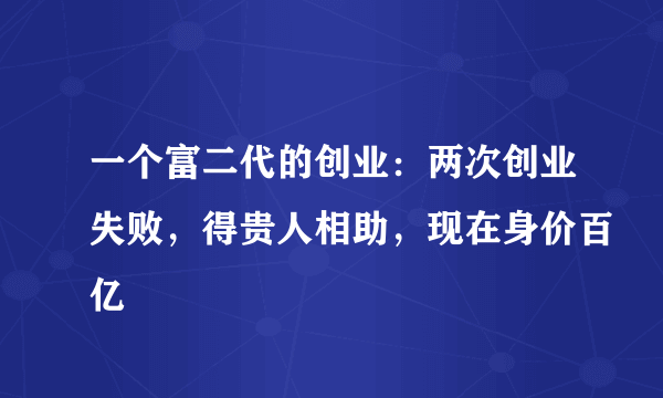 一个富二代的创业：两次创业失败，得贵人相助，现在身价百亿