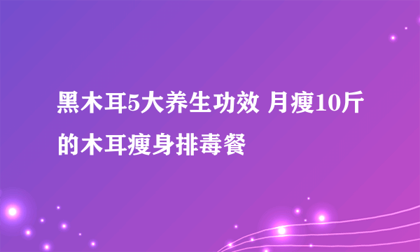 黑木耳5大养生功效 月瘦10斤的木耳瘦身排毒餐