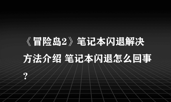 《冒险岛2》笔记本闪退解决方法介绍 笔记本闪退怎么回事？