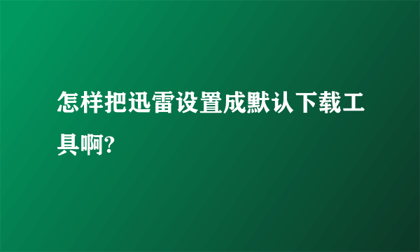 怎样把迅雷设置成默认下载工具啊?