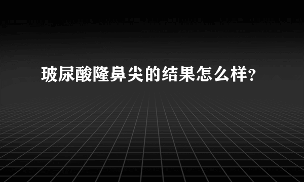 玻尿酸隆鼻尖的结果怎么样？