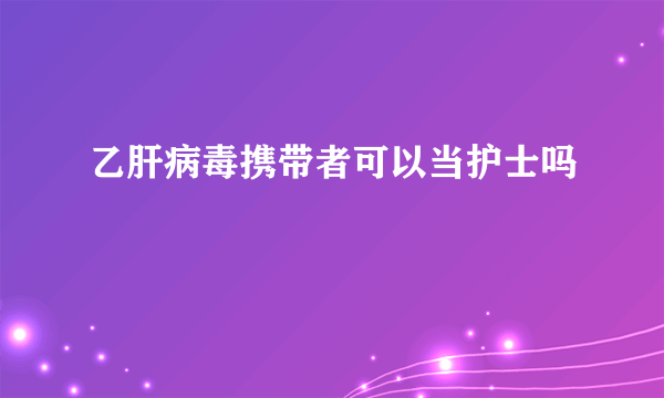 乙肝病毒携带者可以当护士吗