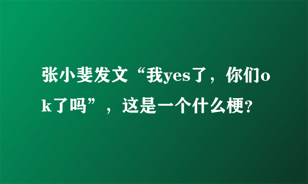 张小斐发文“我yes了，你们ok了吗”，这是一个什么梗？