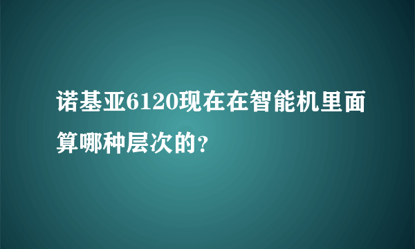 诺基亚6120现在在智能机里面算哪种层次的？