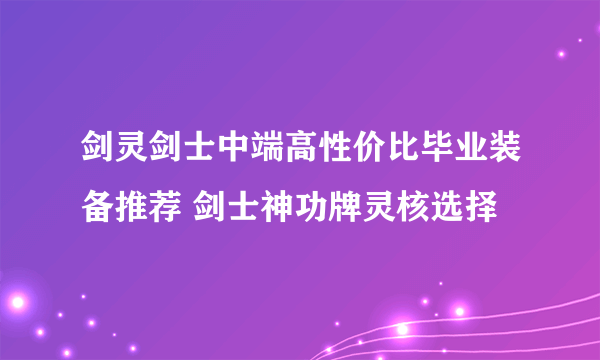 剑灵剑士中端高性价比毕业装备推荐 剑士神功牌灵核选择