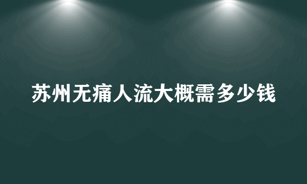 苏州无痛人流大概需多少钱