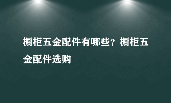 橱柜五金配件有哪些？橱柜五金配件选购