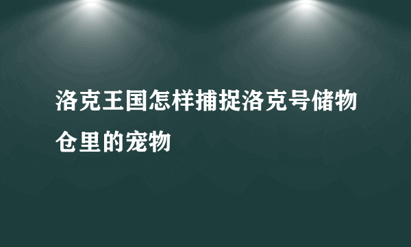 洛克王国怎样捕捉洛克号储物仓里的宠物