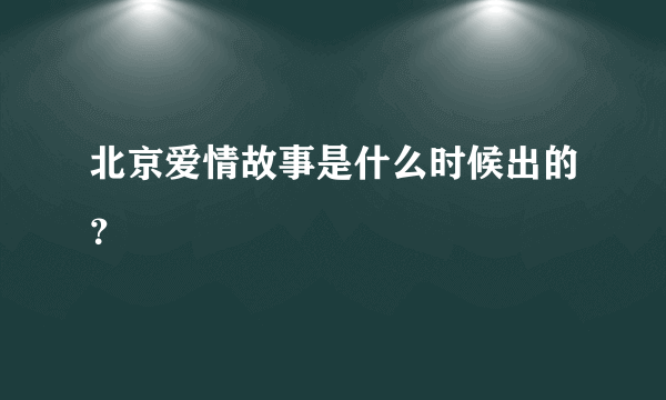 北京爱情故事是什么时候出的？