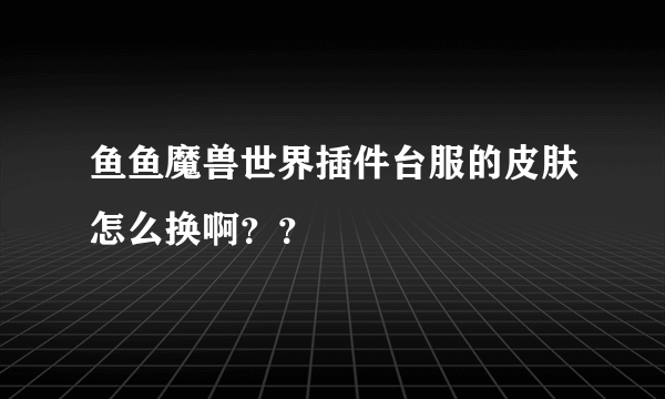 鱼鱼魔兽世界插件台服的皮肤怎么换啊？？