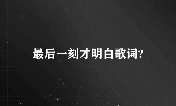 最后一刻才明白歌词?