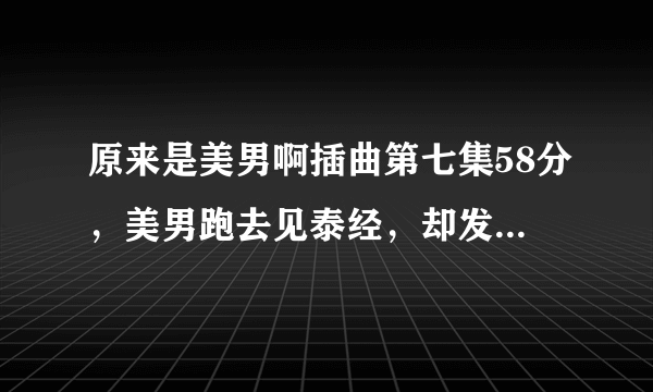 原来是美男啊插曲第七集58分，美男跑去见泰经，却发现不是他的那首很欢快的女生唱的背景音乐是什么