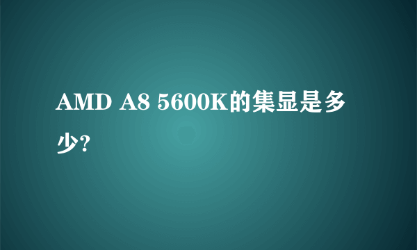 AMD A8 5600K的集显是多少?