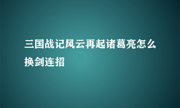 三国战记风云再起诸葛亮怎么换剑连招