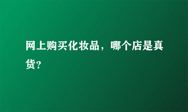 网上购买化妆品，哪个店是真货？