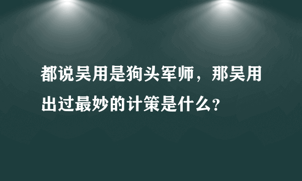 都说吴用是狗头军师，那吴用出过最妙的计策是什么？