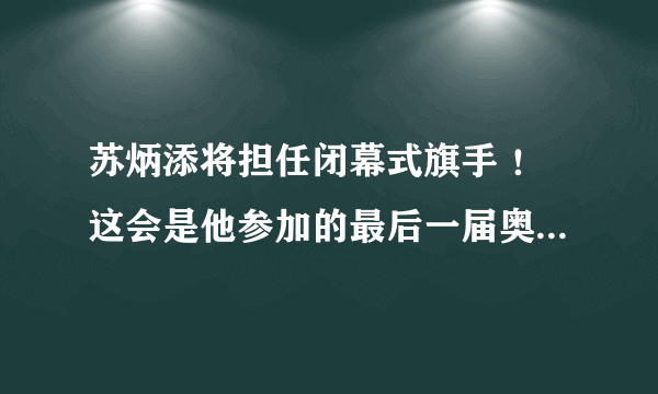 苏炳添将担任闭幕式旗手 ！这会是他参加的最后一届奥运会吗？