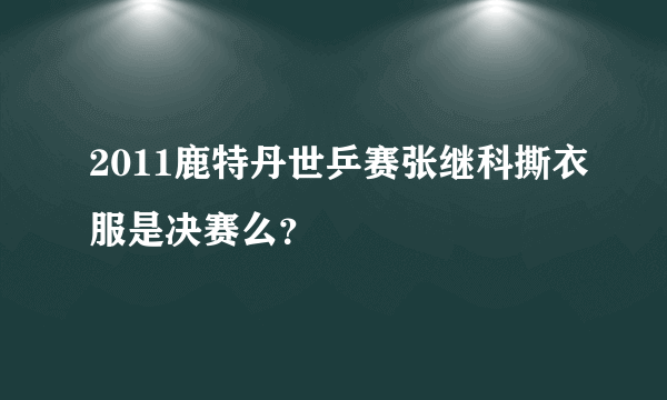 2011鹿特丹世乒赛张继科撕衣服是决赛么？