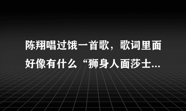 陈翔唱过饿一首歌，歌词里面好像有什么“狮身人面莎士比亚”。谢谢！