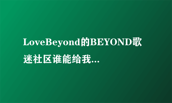 LoveBeyond的BEYOND歌迷社区谁能给我个邀请链接，我要注...