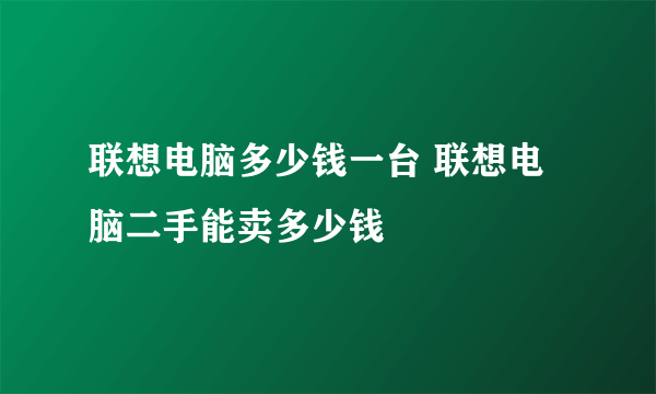 联想电脑多少钱一台 联想电脑二手能卖多少钱