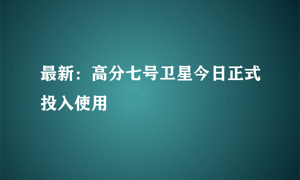 最新：高分七号卫星今日正式投入使用