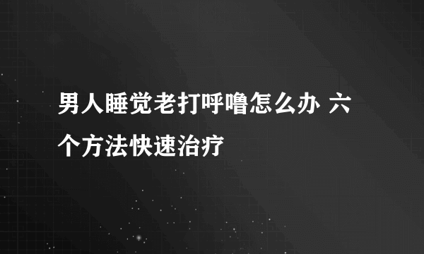 男人睡觉老打呼噜怎么办 六个方法快速治疗