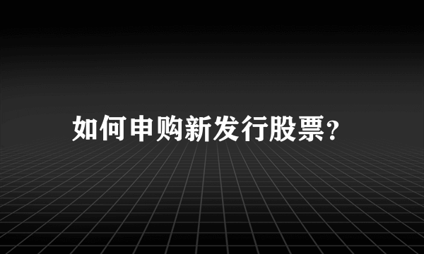 如何申购新发行股票？