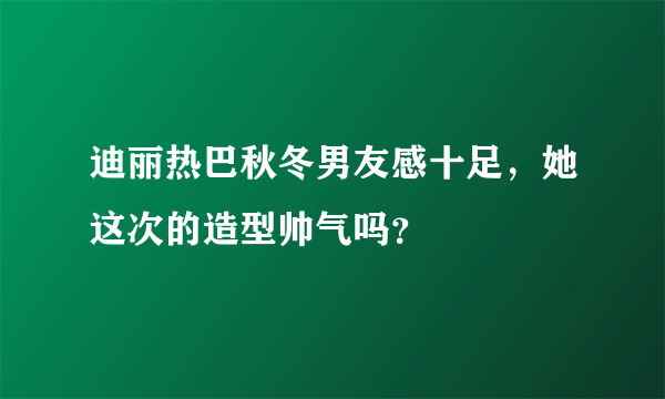 迪丽热巴秋冬男友感十足，她这次的造型帅气吗？