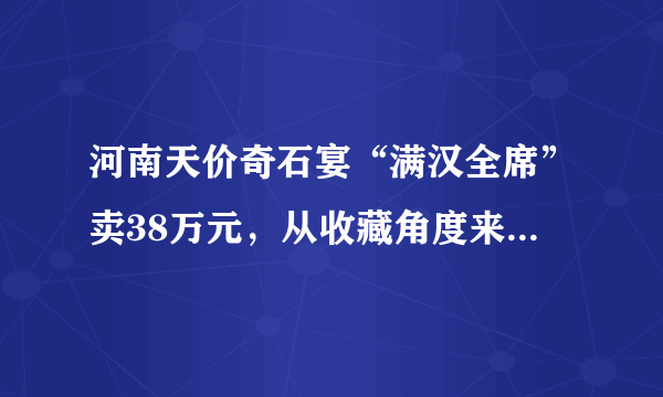 河南天价奇石宴“满汉全席”卖38万元，从收藏角度来说真的值这么多吗？