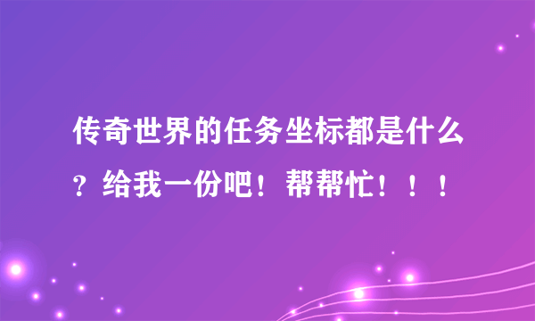 传奇世界的任务坐标都是什么？给我一份吧！帮帮忙！！！