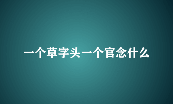 一个草字头一个官念什么