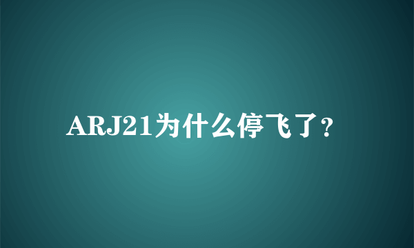 ARJ21为什么停飞了？