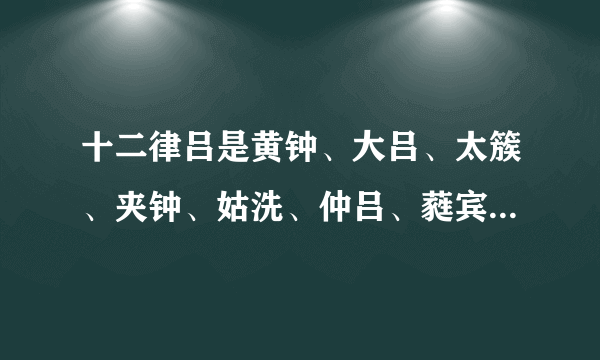 十二律吕是黄钟、大吕、太簇、夹钟、姑洗、仲吕、蕤宾、林钟、夷则、南吕、无射、应钟。3____A错_B对