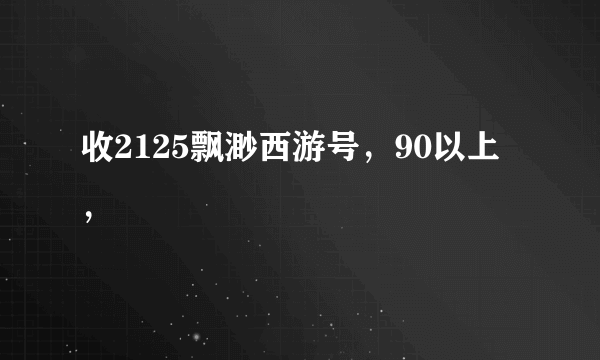 收2125飘渺西游号，90以上，