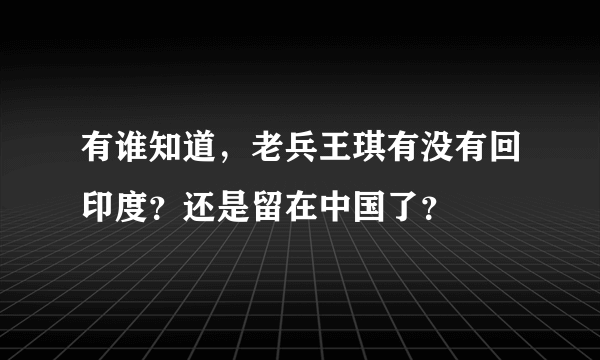 有谁知道，老兵王琪有没有回印度？还是留在中国了？