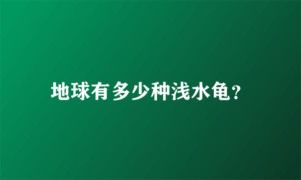 地球有多少种浅水龟？