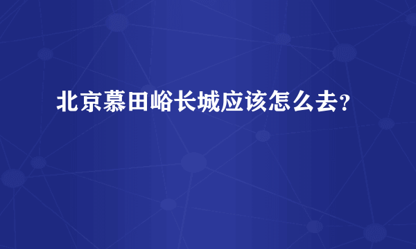 北京慕田峪长城应该怎么去？