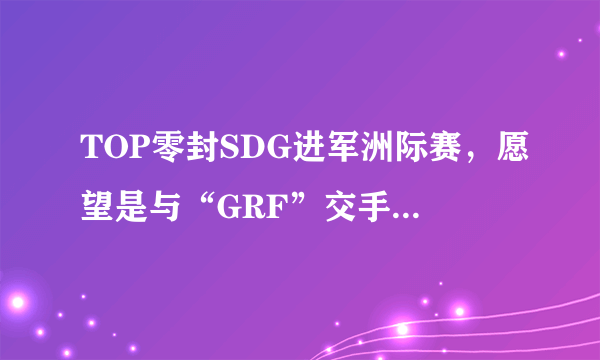 TOP零封SDG进军洲际赛，愿望是与“GRF”交手，对阵IG表示没压力，如何评价？