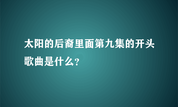 太阳的后裔里面第九集的开头歌曲是什么？