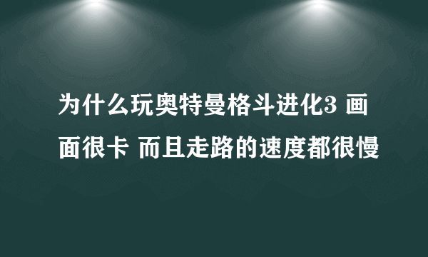 为什么玩奥特曼格斗进化3 画面很卡 而且走路的速度都很慢