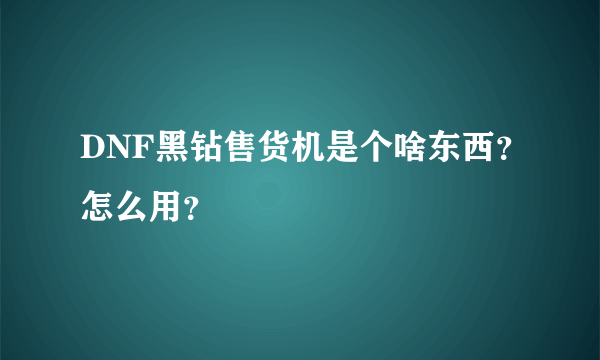 DNF黑钻售货机是个啥东西？怎么用？