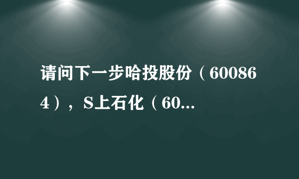 请问下一步哈投股份（600864），S上石化（600688）如何操作？