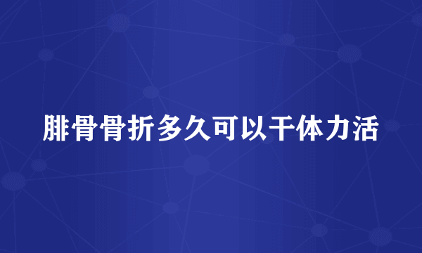 腓骨骨折多久可以干体力活