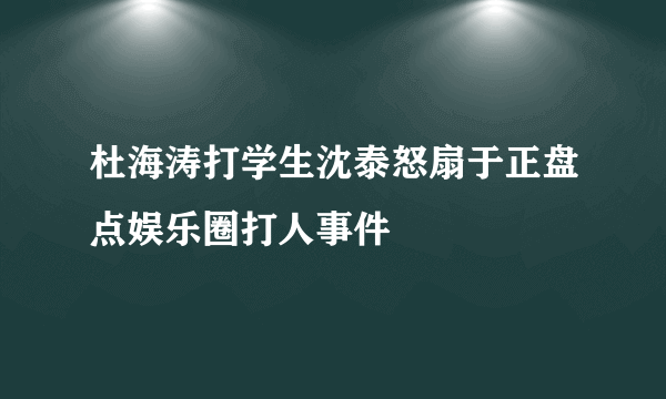 杜海涛打学生沈泰怒扇于正盘点娱乐圈打人事件