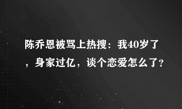 陈乔恩被骂上热搜：我40岁了，身家过亿，谈个恋爱怎么了？