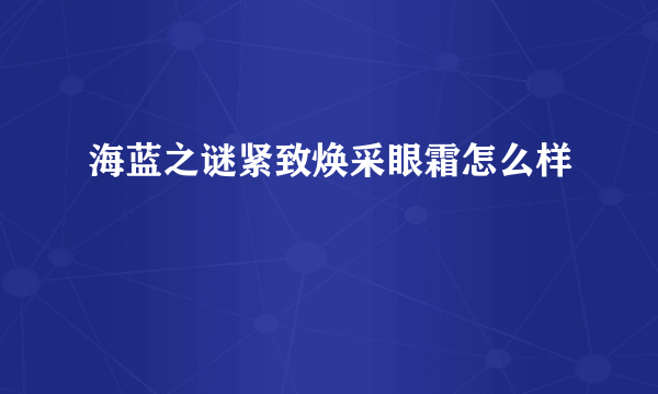 海蓝之谜紧致焕采眼霜怎么样