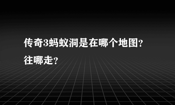 传奇3蚂蚁洞是在哪个地图？往哪走？